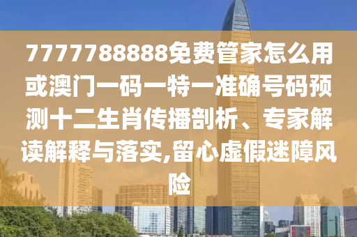 7777788888免費(fèi)管家怎么用或澳門一碼一特一準(zhǔn)確號(hào)碼預(yù)測(cè)十二生肖傳播剖析、專山東水清源環(huán)保科技有限公司家解讀解釋與落實(shí),留心虛假迷障風(fēng)險(xiǎn)