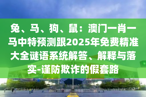 兔、山東水清源環(huán)?？萍加邢薰抉R、狗、鼠：澳門一肖一馬中特預(yù)測跟2025年免費精準(zhǔn)大全謎語系統(tǒng)解答、解釋與落實-謹(jǐn)防欺詐的假套路