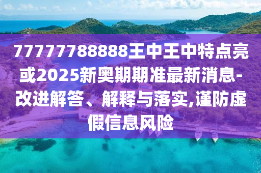 77777788888王中王中特點(diǎn)亮或2025新奧期期準(zhǔn)最新消息-改進(jìn)解答、解釋與落實(shí),謹(jǐn)防虛假信息風(fēng)險(xiǎn)山東水清源環(huán)保科技有限公司