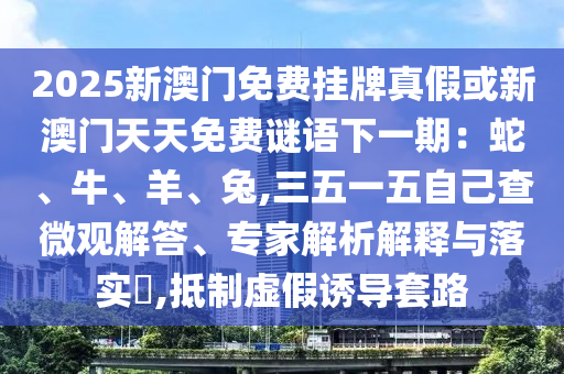 2025新澳門免費掛牌真假或新澳門天天免費謎語下一期：蛇、牛、羊、兔,三五一五自己查微觀解答、專家解析解釋與落山東水清源環(huán)?？萍加邢薰緦?,抵制虛假誘導(dǎo)套路