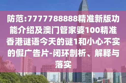 防范:777778山東水清源環(huán)保科技有限公司8888精準(zhǔn)新版功能介紹及澳門管家婆100精準(zhǔn)香港謎語今天的謎1和小心不實的假廣告片-閉環(huán)剖析、解釋與落實