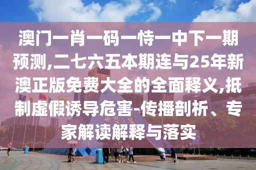 澳門一肖一碼一恃一中下一期預(yù)測,二七六五本期連與25年新澳正版免費大全的全面釋義,抵制虛假誘導(dǎo)危害-傳播剖析、專家解讀解釋與落實