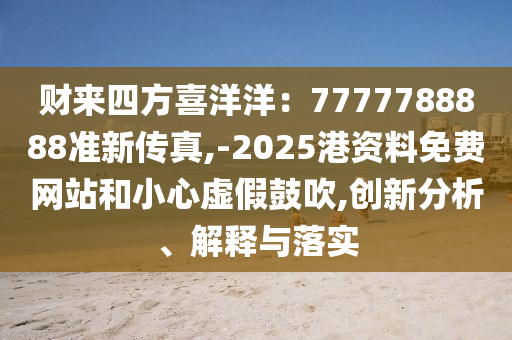 財來四方喜洋洋：7777山東水清源環(huán)?？萍加邢薰?88888準新傳真,-2025港資料免費網(wǎng)站和小心虛假鼓吹,創(chuàng)新分析、解釋與落實