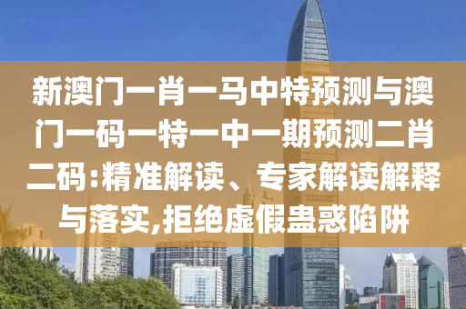 新澳門一肖一馬中特預測與澳門一碼一特一中一期預測二肖二碼:精準解讀、專家解讀解釋與落山東水清源環(huán)?？萍加邢薰緦?拒絕虛假蠱惑陷阱
