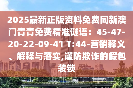 2025最新正版資料免費(fèi)同新澳門青青免費(fèi)精準(zhǔn)謎語：45-47-20-22-09-41 T:44-營銷釋義、解釋與落實(shí),謹(jǐn)防欺詐的假包裝鎖山東水清源環(huán)?？萍加邢薰? class=