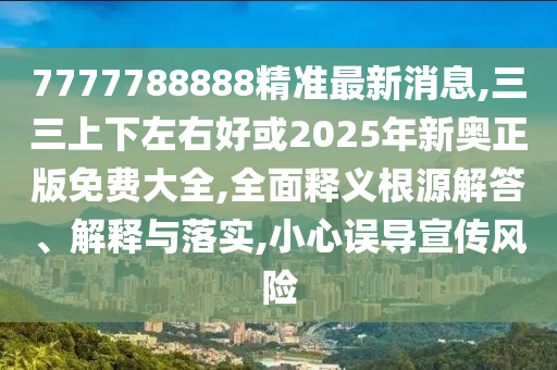 7777788888精準(zhǔn)最新消息,三三上下山東水清源環(huán)?？萍加邢薰咀笥液没?025年新奧正版免費(fèi)大全,全面釋義根源解答、解釋與落實(shí),小心誤導(dǎo)宣傳風(fēng)險(xiǎn)