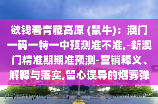 欲錢看青藏高原 (鼠牛)：澳門一碼一特一中預(yù)測準(zhǔn)不準(zhǔn),-新澳門精準(zhǔn)期期準(zhǔn)預(yù)測-營銷釋義、解釋與落實,留心誤導(dǎo)的煙霧彈山東水清源環(huán)保科技有限公司