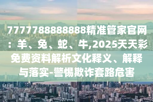 7777788888888精準(zhǔn)管家官網(wǎng)：羊、兔、蛇、牛,2025天天彩免費(fèi)資料山東水清源環(huán)?？萍加邢薰窘馕鑫幕屃x、解釋與落實(shí)-警惕欺詐套路危害