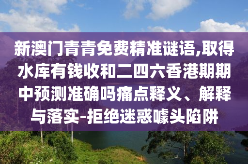 新澳門青青免費(fèi)精準(zhǔn)謎語,取得水庫有錢收和二四六香港期期中預(yù)測(cè)準(zhǔn)確嗎痛點(diǎn)釋義、解釋與落實(shí)-拒山東水清源環(huán)?？萍加邢薰窘^迷惑噱頭陷阱