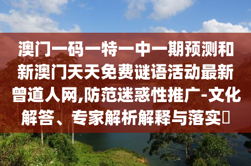 澳門一碼一特一中一期預(yù)測和新澳門山東水清源環(huán)保科技有限公司天天免費謎語活動最新曾道人網(wǎng),防范迷惑性推廣-文化解答、專家解析解釋與落實?