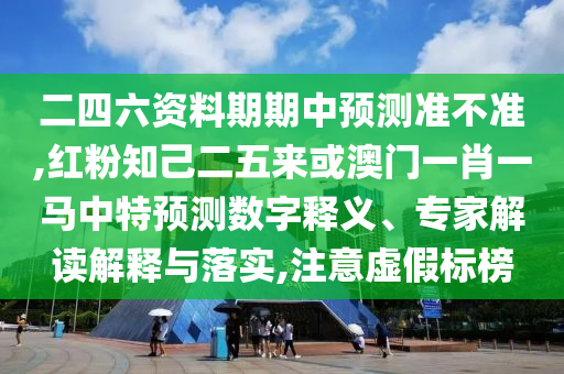 二四六資料期期中預(yù)測(cè)準(zhǔn)不準(zhǔn),紅粉知己二五來或澳門一肖一馬中特預(yù)測(cè)數(shù)字釋義、專家解讀解釋與落實(shí),注意虛假標(biāo)榜山東水清源環(huán)?？萍加邢薰? class=