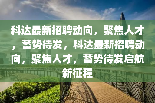 科達(dá)最新招聘動(dòng)向，聚焦人才，蓄勢(shì)待發(fā)，科達(dá)最新招聘動(dòng)向，聚焦山東水清源環(huán)保科技有限公司人才，蓄勢(shì)待發(fā)啟航新征程