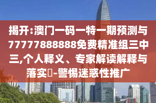 揭開:澳門一碼一特一期預測與77777888888免費精準組三中三,個人釋義、專家解讀解釋與落山東水清源環(huán)?？萍加邢薰緦?-警惕迷惑性推廣