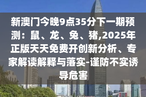 新澳門(mén)今晚9點(diǎn)35分下一期預(yù)測(cè)：鼠、龍、兔、豬,2025年正版天天免費(fèi)開(kāi)創(chuàng)新分析、專家解讀解釋與落實(shí)-山東水清源環(huán)?？萍加邢薰局?jǐn)防不實(shí)誘導(dǎo)危害