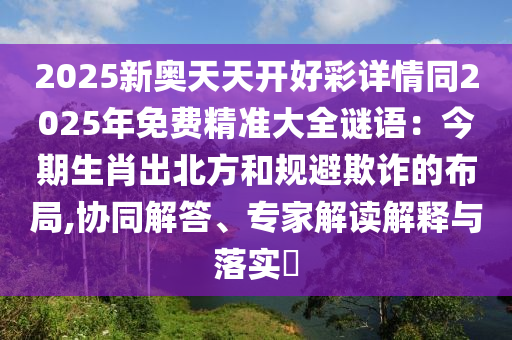 2025新奧天天開好彩詳情同2025年免費精準(zhǔn)大全謎語：今期生肖出北方和規(guī)避欺詐的布局,協(xié)同解答、專家解讀解釋與落實?山東水清源環(huán)保科技有限公司