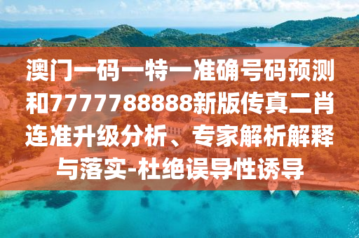 澳門一碼一特一準確號碼預測和77山東水清源環(huán)?？萍加邢薰?7788888新版?zhèn)髡娑みB準升級分析、專家解析解釋與落實-杜絕誤導性誘導