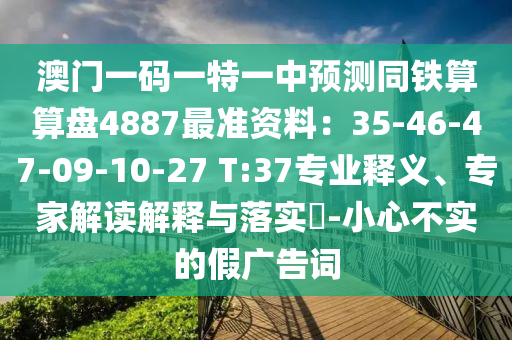 澳門一碼一特一中預(yù)測(cè)同鐵算算盤4887最準(zhǔn)資料：35-46-47-09-10-27 T:37專業(yè)釋義、專家解讀解釋與落實(shí)?-小心不實(shí)的假?gòu)V告詞