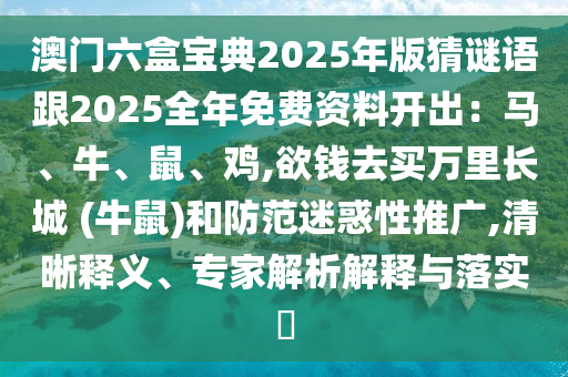 澳門六盒寶山東水清源環(huán)?？萍加邢薰镜?025年版猜謎語跟2025全年免費(fèi)資料開出：馬、牛、鼠、雞,欲錢去買萬里長(zhǎng)城 (牛鼠)和防范迷惑性推廣,清晰釋義、專家解析解釋與落實(shí)?