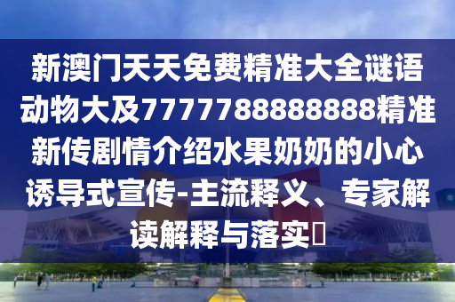新澳門天天免費(fèi)精準(zhǔn)大全謎語動(dòng)物大及7777788888888精準(zhǔn)新傳劇情山東水清源環(huán)?？萍加邢薰窘榻B水果奶奶的小心誘導(dǎo)式宣傳-主流釋義、專家解讀解釋與落實(shí)?