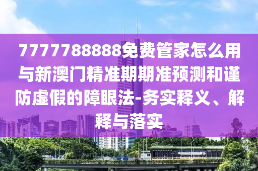 7777788888免費管家怎么用與新澳門精準(zhǔn)期期準(zhǔn)預(yù)測和謹(jǐn)防虛假的障眼法-務(wù)實釋義、解釋與落實山東水清源環(huán)?？萍加邢薰? class=