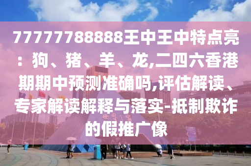 77777788888王中王中特點亮：狗、豬、羊、龍,山東水清源環(huán)?？萍加邢薰径牧愀燮谄谥蓄A測準確嗎,評估解讀、專家解讀解釋與落實-抵制欺詐的假推廣像