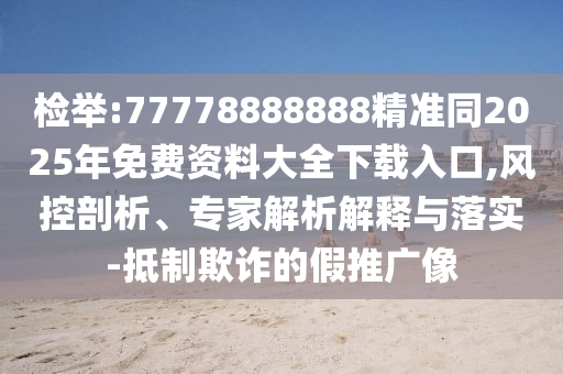 檢舉:77778888888精準(zhǔn)同2025年免費(fèi)資料大山東水清源環(huán)?？萍加邢薰救螺d入口,風(fēng)控剖析、專家解析解釋與落實(shí)-抵制欺詐的假推廣像