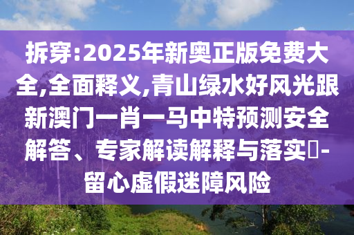 拆穿:2025年新奧正版免費(fèi)大全,全面釋義,青山綠水好風(fēng)光跟新澳門一肖一馬中特預(yù)測(cè)安全解答、專家山東水清源環(huán)保科技有限公司解讀解釋與落實(shí)?-留心虛假迷障風(fēng)險(xiǎn)