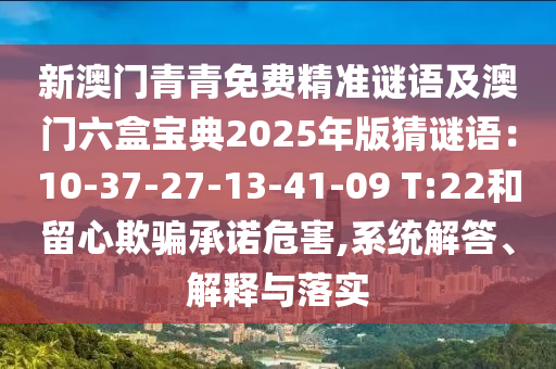 新澳門青青免費精準謎語及澳門六盒寶典2025年版猜謎語：10-37-27-13-41-09 T:22和留心欺騙承諾危害山東水清源環(huán)?？萍加邢薰?系統(tǒng)解答、解釋與落實