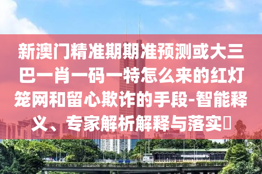 新澳門精準(zhǔn)期期準(zhǔn)預(yù)測(cè)或大三巴一肖一碼一特怎么來(lái)的紅燈籠網(wǎng)和留心欺詐的手段-智能釋義、山東水清源環(huán)保科技有限公司專家解析解釋與落實(shí)?