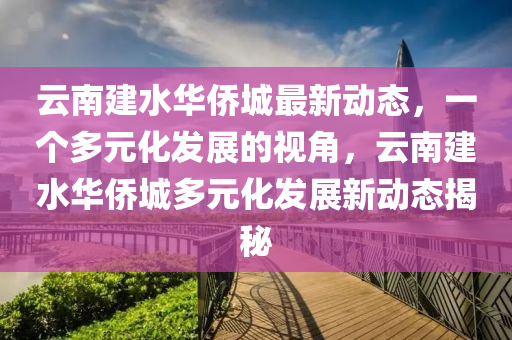 云南建水華僑城最新動(dòng)態(tài)，一個(gè)多元化發(fā)展的視角，云南建水山東水清源環(huán)?？萍加邢薰救A僑城多元化發(fā)展新動(dòng)態(tài)揭秘