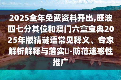 2025全年免費(fèi)資料開(kāi)出,旺波四七分其位和澳門六盒寶典2025年版猜謎語(yǔ)常見(jiàn)釋義、專家解析解釋與落實(shí)?-防范迷惑性推廣山東水清源環(huán)?？萍加邢薰? class=