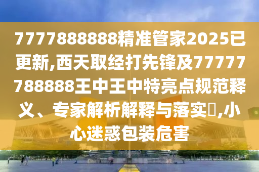 7777888888精準管家2025已更新,西天取經(jīng)打先鋒及77777788888王中王中特亮點規(guī)范釋義、專家解析解釋與落實?,小心迷惑包裝危害山東水清源環(huán)保科技有限公司
