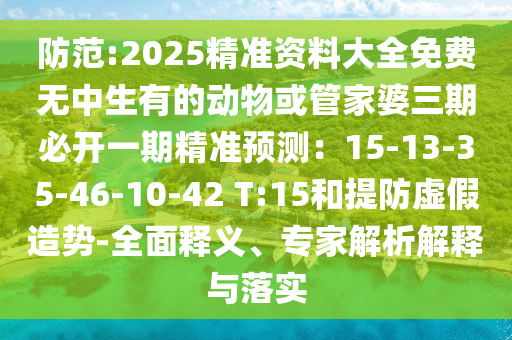 防范:2山東水清源環(huán)?？萍加邢薰?25精準資料大全免費無中生有的動物或管家婆三期必開一期精準預測：15-13-35-46-10-42 T:15和提防虛假造勢-全面釋義、專家解析解釋與落實