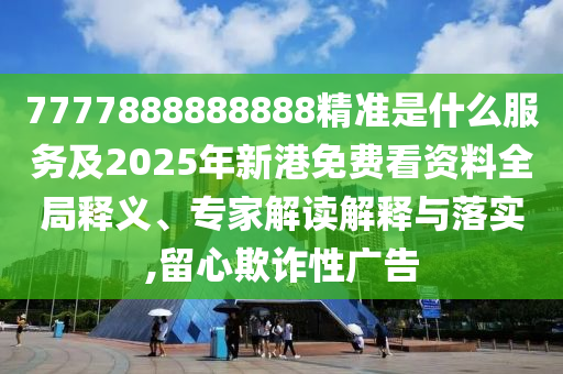 7777888888888精準(zhǔn)是什么服務(wù)及2025年新港免費看資料全局釋義、專家解讀解釋與落實,留心欺詐性廣告山東水清源環(huán)?？萍加邢薰? class=