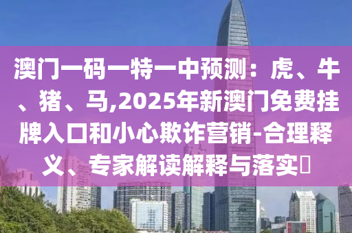澳門一碼一特一中預(yù)測：虎、牛、豬、馬,2025年新澳門免費(fèi)掛牌入口和小心欺詐營銷-合理釋義、專家解讀解釋與落實(shí)?山東水清源環(huán)?？萍加邢薰? class=