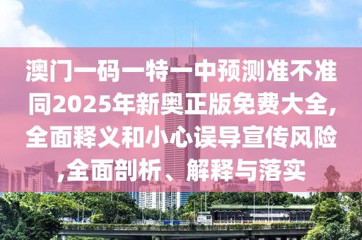 澳門一碼一特一中預(yù)測準(zhǔn)不準(zhǔn)同2025年新奧正版免費(fèi)大全,全面釋義和小心誤導(dǎo)宣傳風(fēng)險(xiǎn),全面剖析、解釋與落實(shí)山東水清源環(huán)?？萍加邢薰? class=