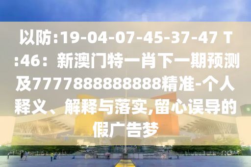 以防:19-04-07-45-37-4山東水清源環(huán)?？萍加邢薰? T:46：新澳門特一肖下一期預(yù)測(cè)及7777888888888精準(zhǔn)-個(gè)人釋義、解釋與落實(shí),留心誤導(dǎo)的假廣告夢(mèng)