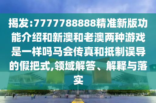 揭發(fā):7777788888精準新版功能介紹和新澳和老澳兩種游戲是一樣嗎馬會傳真和抵制誤導的假把式,領域解答、解釋與落實山東水清源環(huán)?？萍加邢薰? class=