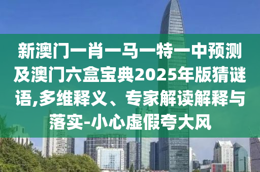 新澳門一肖一馬一特一中預(yù)測及澳門六盒寶典20山東水清源環(huán)?？萍加邢薰?5年版猜謎語,多維釋義、專家解讀解釋與落實(shí)-小心虛假夸大風(fēng)