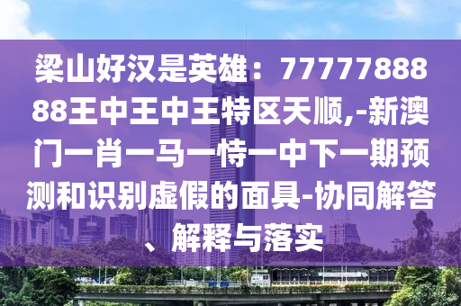梁山好漢是英雄：7777788888王中王山東水清源環(huán)?？萍加邢薰局型跆貐^(qū)天順,-新澳門一肖一馬一恃一中下一期預測和識別虛假的面具-協(xié)同解答、解釋與落實