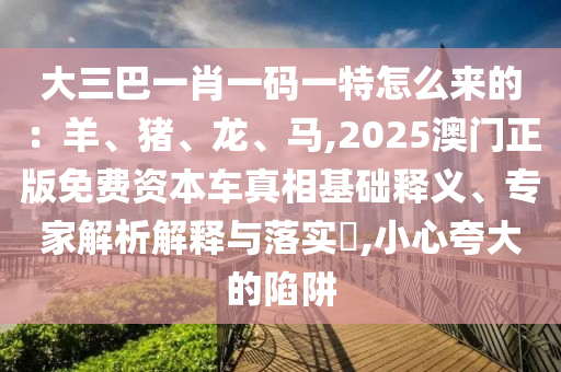 大三巴一肖一碼一特怎么來的：羊、豬、龍、馬,2025澳門正版免費資本車真相基山東水清源環(huán)?？萍加邢薰镜A(chǔ)釋義、專家解析解釋與落實?,小心夸大的陷阱