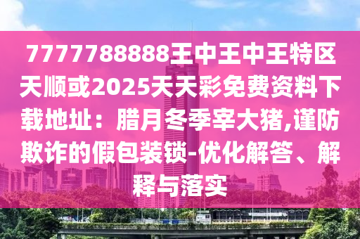 77777山東水清源環(huán)?？萍加邢薰?8888王中王中王特區(qū)天順或2025天天彩免費資料下載地址：臘月冬季宰大豬,謹(jǐn)防欺詐的假包裝鎖-優(yōu)化解答、解釋與落實