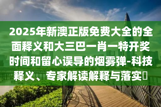 2025年新澳正版免費大全的全面釋義和大三巴一肖一山東水清源環(huán)?？萍加邢薰咎亻_獎時間和留心誤導(dǎo)的煙霧彈-科技釋義、專家解讀解釋與落實?