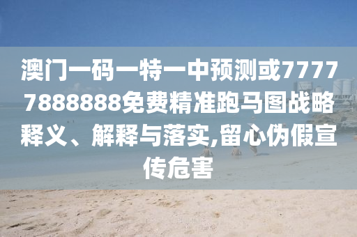 澳門一碼一特一中預(yù)測(cè)山東水清源環(huán)?？萍加邢薰净?7777888888免費(fèi)精準(zhǔn)跑馬圖戰(zhàn)略釋義、解釋與落實(shí),留心偽假宣傳危害