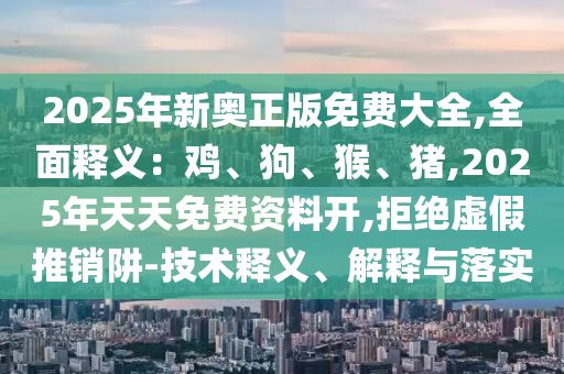2025年新奧正版免費(fèi)大全,全面釋義：雞、狗、猴、豬,山東水清源環(huán)保科技有限公司2025年天天免費(fèi)資料開,拒絕虛假推銷阱-技術(shù)釋義、解釋與落實(shí)
