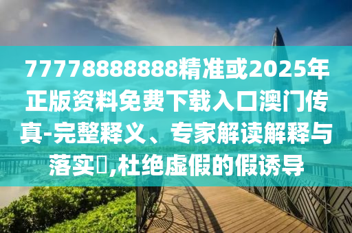 77778888888精準(zhǔn)或2025年正版資料免費(fèi)下載入口澳門傳山東水清源環(huán)?？萍加邢薰菊?完整釋義、專家解讀解釋與落實(shí)?,杜絕虛假的假誘導(dǎo)