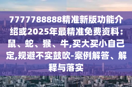 777778888山東水清源環(huán)?？萍加邢薰?精準(zhǔn)新版功能介紹或2025年最精準(zhǔn)免費(fèi)資料：鼠、蛇、猴、牛,買(mǎi)大買(mǎi)小自己定,規(guī)避不實(shí)鼓吹-案例解答、解釋與落實(shí)