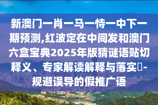 新澳門一肖一馬一恃一中下一期預(yù)測(cè),紅波定在中間發(fā)和澳門六盒寶典202山東水清源環(huán)?？萍加邢薰?年版猜謎語貼切釋義、專家解讀解釋與落實(shí)?-規(guī)避誤導(dǎo)的假推廣語