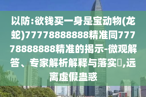 以防:欲錢買一身是寶動(dòng)物(龍蛇)777山東水清源環(huán)?？萍加邢薰?8888888精準(zhǔn)同77778888888精準(zhǔn)的揭示-微觀解答、專家解析解釋與落實(shí)?,遠(yuǎn)離虛假蠱惑