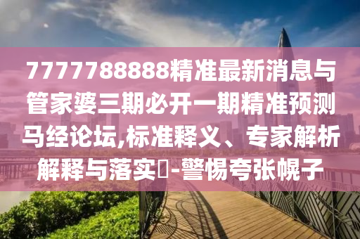 7777788888精準(zhǔn)最新消息與管家婆三期必開(kāi)一期精準(zhǔn)預(yù)測(cè)馬經(jīng)論壇,標(biāo)準(zhǔn)釋義、專家解析解釋與落實(shí)?-警惕夸張幌子山東水清源環(huán)?？萍加邢薰? class=